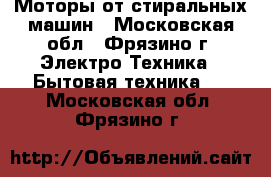 Моторы от стиральных машин - Московская обл., Фрязино г. Электро-Техника » Бытовая техника   . Московская обл.,Фрязино г.